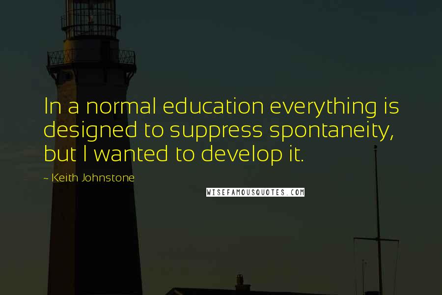 Keith Johnstone Quotes: In a normal education everything is designed to suppress spontaneity, but I wanted to develop it.