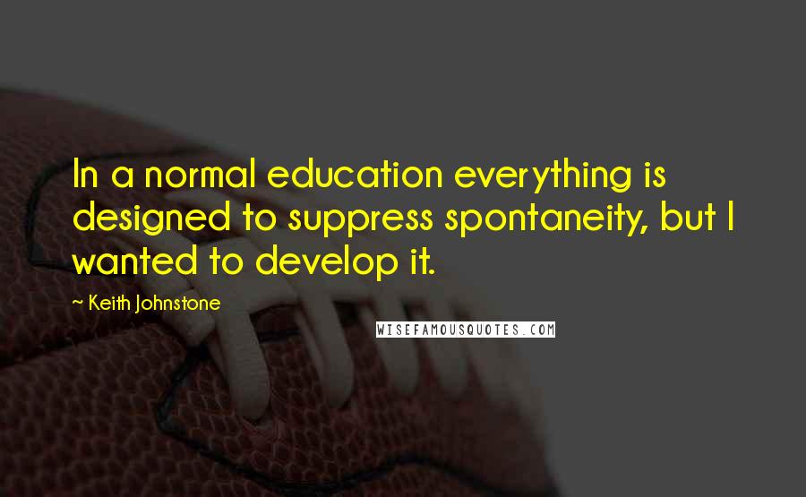 Keith Johnstone Quotes: In a normal education everything is designed to suppress spontaneity, but I wanted to develop it.