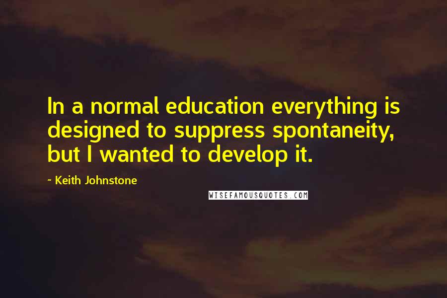 Keith Johnstone Quotes: In a normal education everything is designed to suppress spontaneity, but I wanted to develop it.