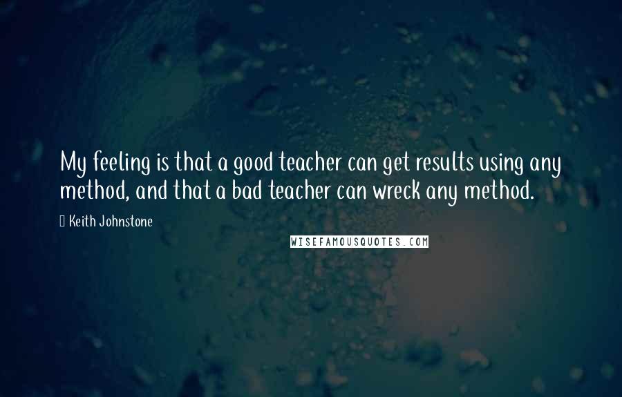 Keith Johnstone Quotes: My feeling is that a good teacher can get results using any method, and that a bad teacher can wreck any method.