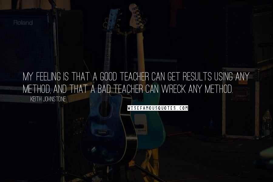 Keith Johnstone Quotes: My feeling is that a good teacher can get results using any method, and that a bad teacher can wreck any method.