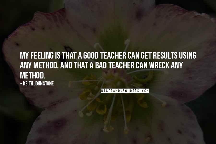 Keith Johnstone Quotes: My feeling is that a good teacher can get results using any method, and that a bad teacher can wreck any method.