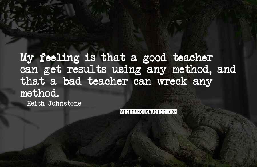 Keith Johnstone Quotes: My feeling is that a good teacher can get results using any method, and that a bad teacher can wreck any method.