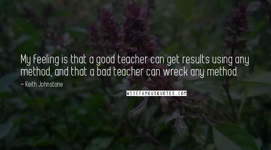 Keith Johnstone Quotes: My feeling is that a good teacher can get results using any method, and that a bad teacher can wreck any method.