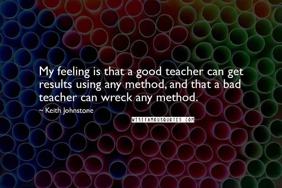 Keith Johnstone Quotes: My feeling is that a good teacher can get results using any method, and that a bad teacher can wreck any method.