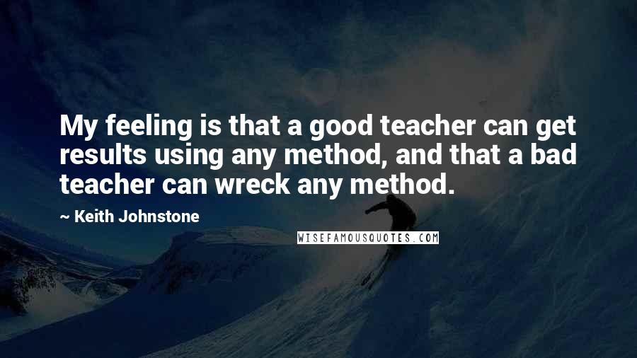 Keith Johnstone Quotes: My feeling is that a good teacher can get results using any method, and that a bad teacher can wreck any method.