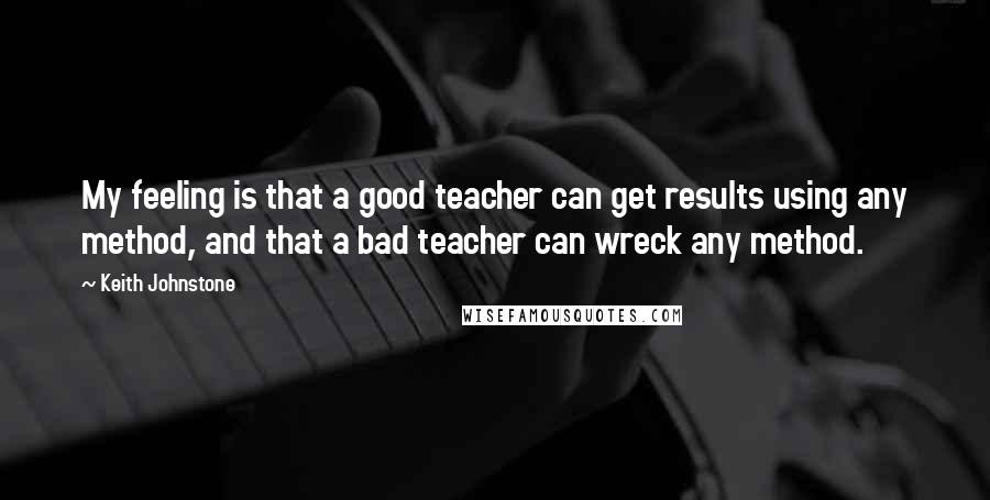 Keith Johnstone Quotes: My feeling is that a good teacher can get results using any method, and that a bad teacher can wreck any method.