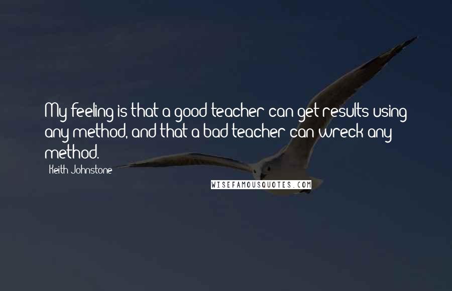 Keith Johnstone Quotes: My feeling is that a good teacher can get results using any method, and that a bad teacher can wreck any method.