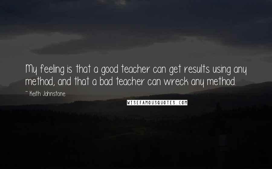 Keith Johnstone Quotes: My feeling is that a good teacher can get results using any method, and that a bad teacher can wreck any method.