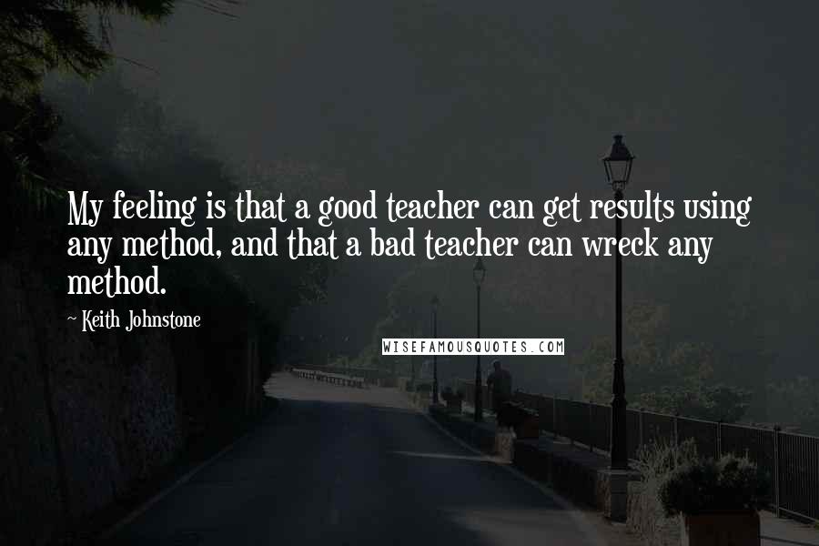 Keith Johnstone Quotes: My feeling is that a good teacher can get results using any method, and that a bad teacher can wreck any method.