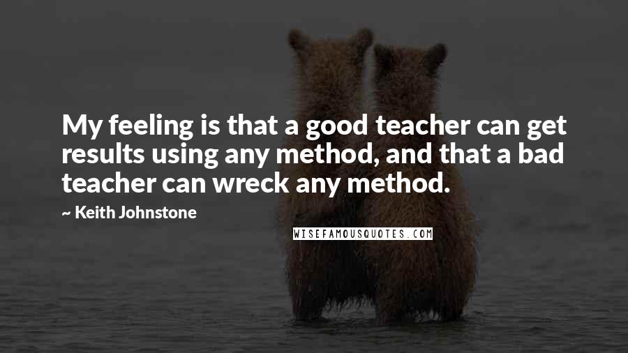 Keith Johnstone Quotes: My feeling is that a good teacher can get results using any method, and that a bad teacher can wreck any method.