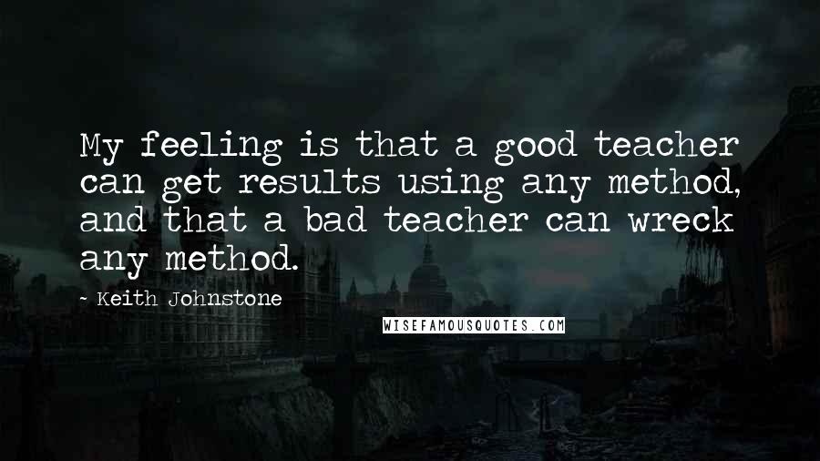 Keith Johnstone Quotes: My feeling is that a good teacher can get results using any method, and that a bad teacher can wreck any method.