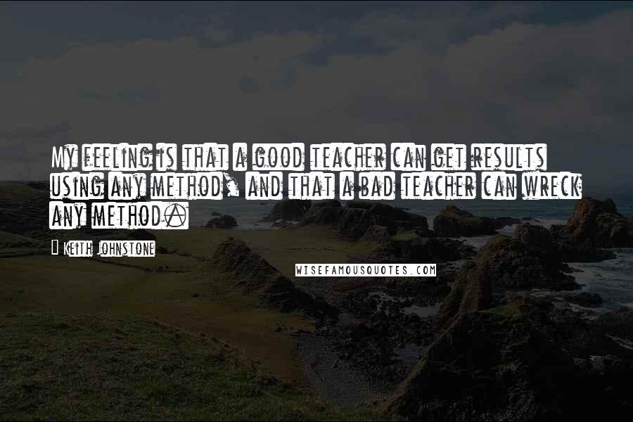 Keith Johnstone Quotes: My feeling is that a good teacher can get results using any method, and that a bad teacher can wreck any method.