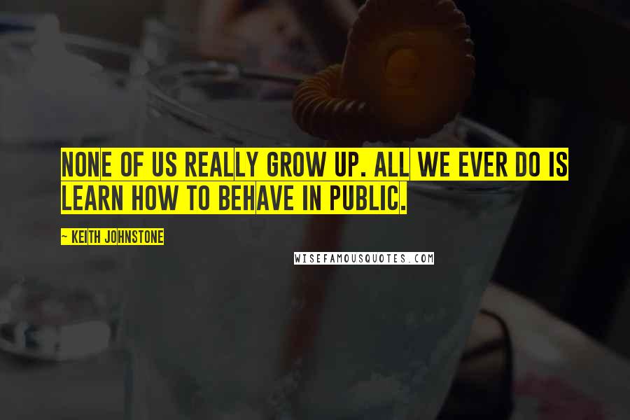 Keith Johnstone Quotes: None of us really grow up. All we ever do is learn how to behave in public.