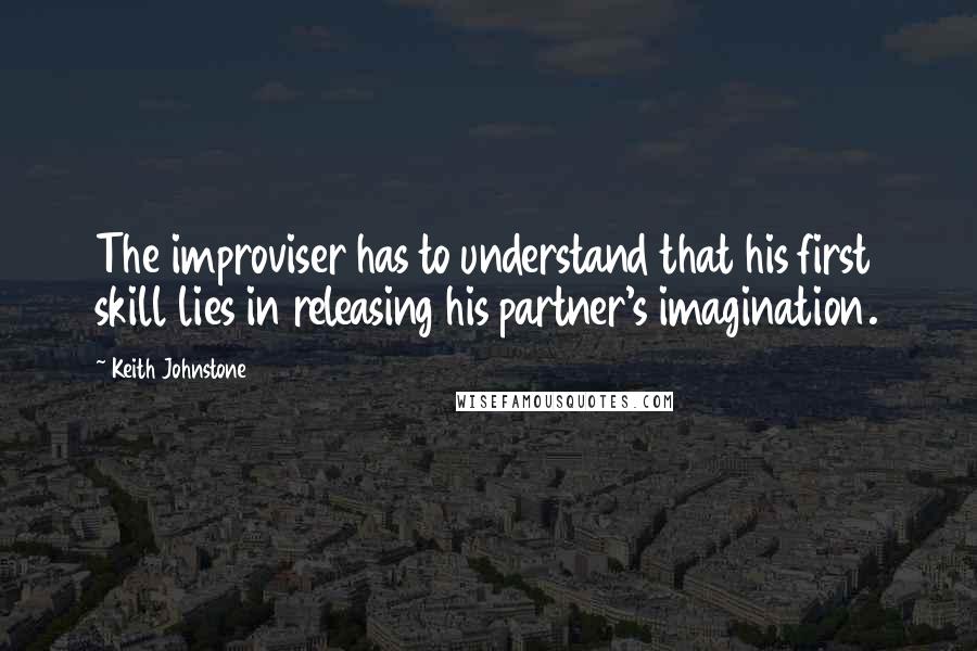 Keith Johnstone Quotes: The improviser has to understand that his first skill lies in releasing his partner's imagination.