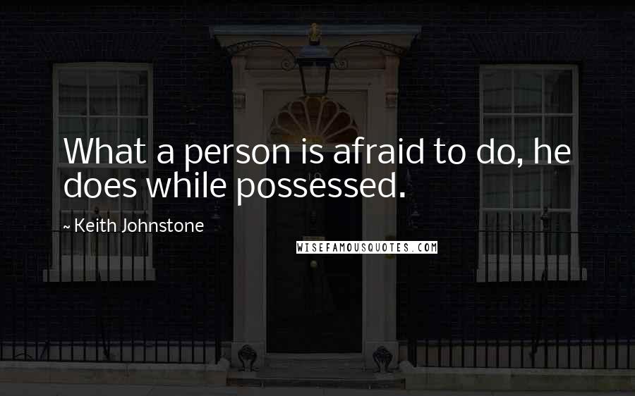 Keith Johnstone Quotes: What a person is afraid to do, he does while possessed.