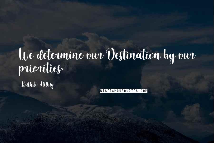 Keith K. Hilbig Quotes: We determine our Destination by our priorities.