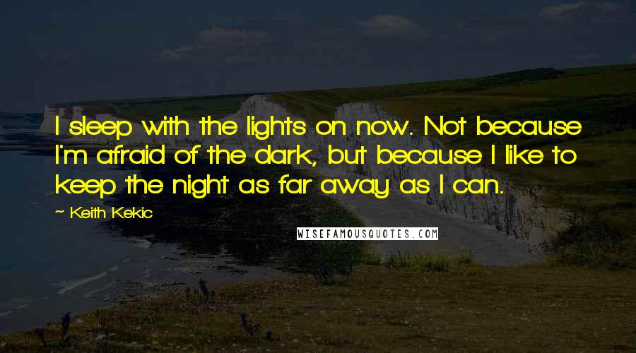 Keith Kekic Quotes: I sleep with the lights on now. Not because I'm afraid of the dark, but because I like to keep the night as far away as I can.