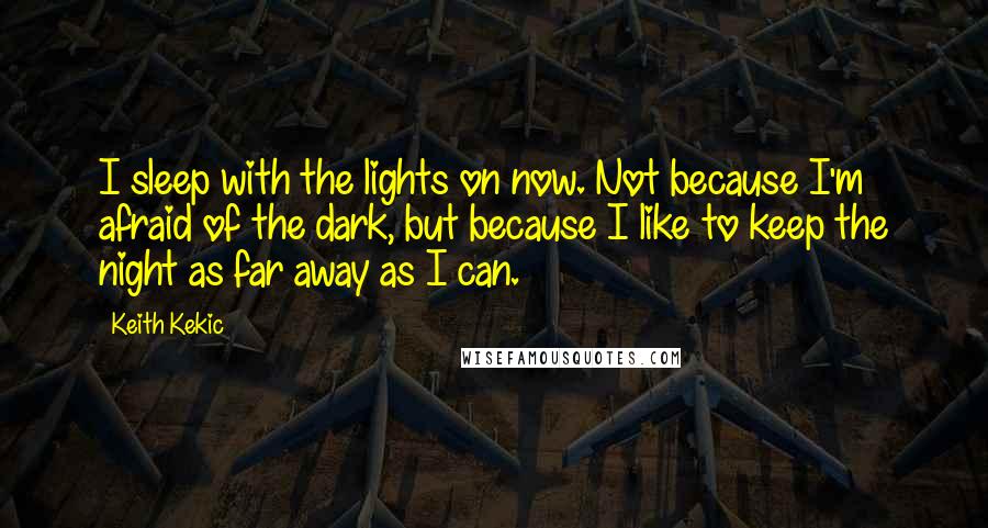 Keith Kekic Quotes: I sleep with the lights on now. Not because I'm afraid of the dark, but because I like to keep the night as far away as I can.