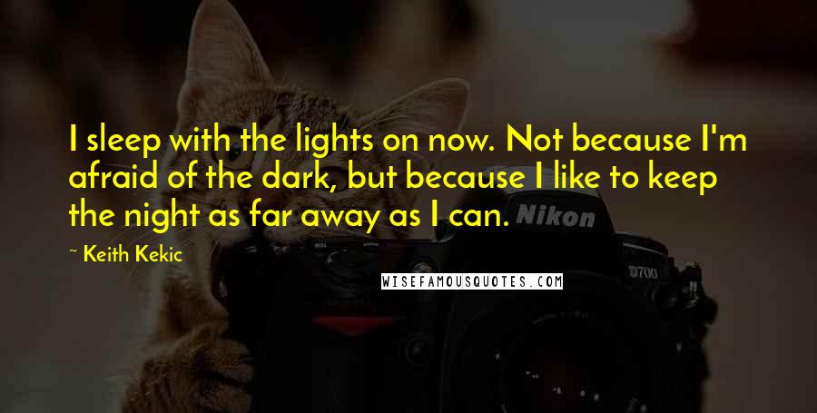 Keith Kekic Quotes: I sleep with the lights on now. Not because I'm afraid of the dark, but because I like to keep the night as far away as I can.