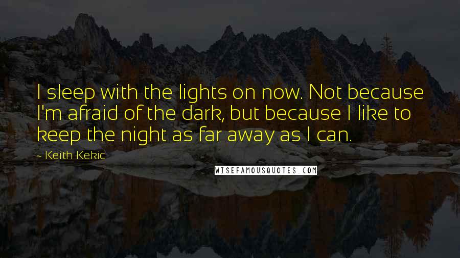 Keith Kekic Quotes: I sleep with the lights on now. Not because I'm afraid of the dark, but because I like to keep the night as far away as I can.