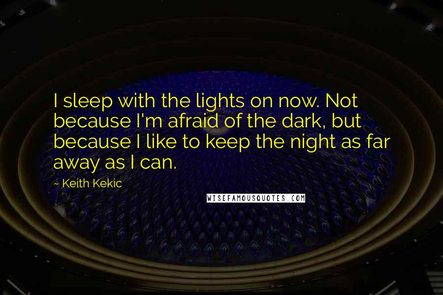 Keith Kekic Quotes: I sleep with the lights on now. Not because I'm afraid of the dark, but because I like to keep the night as far away as I can.