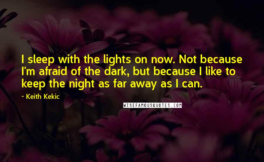 Keith Kekic Quotes: I sleep with the lights on now. Not because I'm afraid of the dark, but because I like to keep the night as far away as I can.