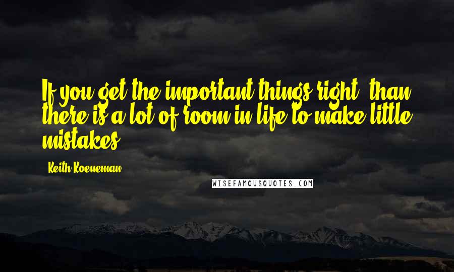 Keith Koeneman Quotes: If you get the important things right, than there is a lot of room in life to make little mistakes.