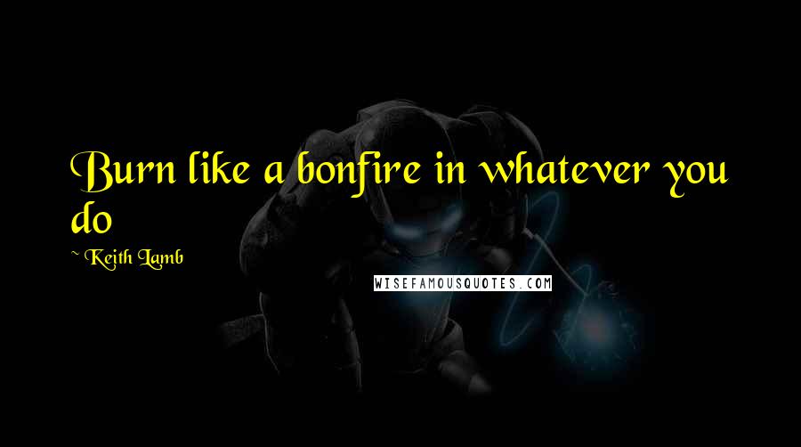 Keith Lamb Quotes: Burn like a bonfire in whatever you do