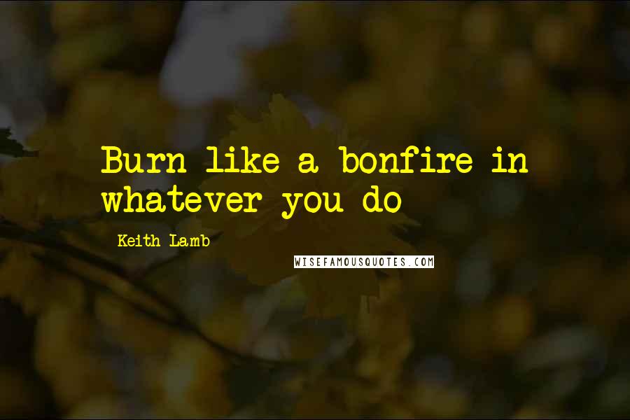 Keith Lamb Quotes: Burn like a bonfire in whatever you do