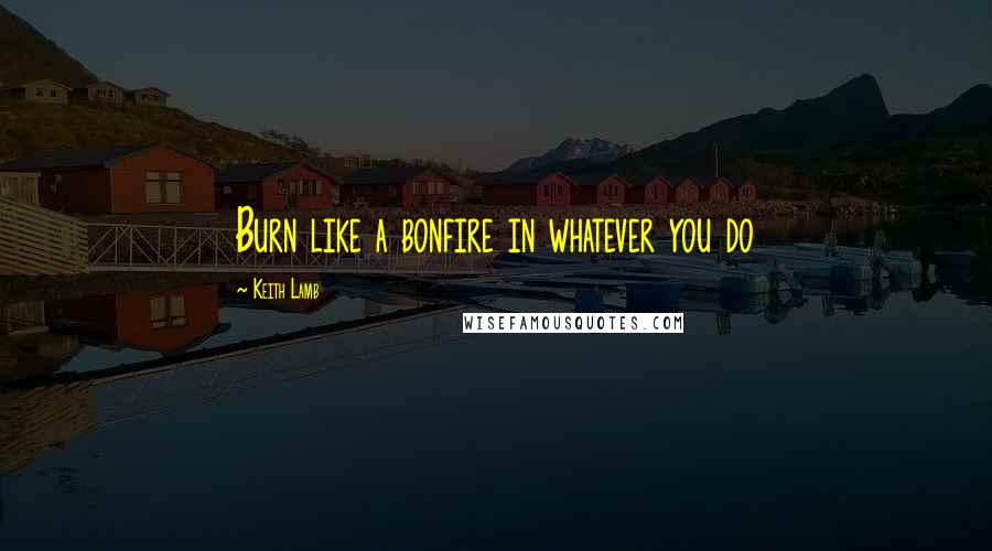 Keith Lamb Quotes: Burn like a bonfire in whatever you do