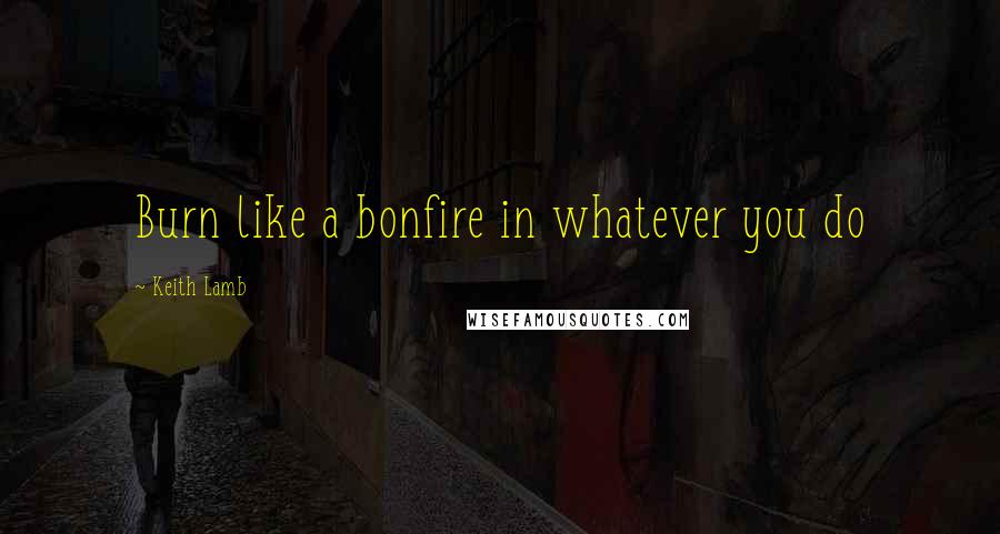 Keith Lamb Quotes: Burn like a bonfire in whatever you do