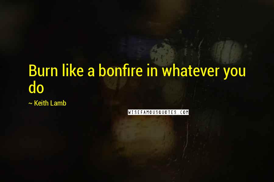 Keith Lamb Quotes: Burn like a bonfire in whatever you do