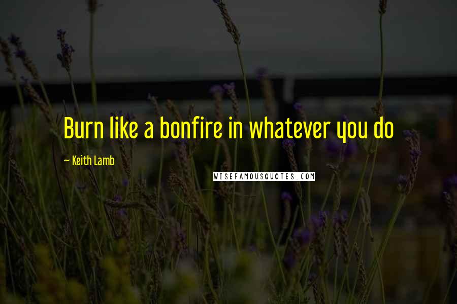 Keith Lamb Quotes: Burn like a bonfire in whatever you do