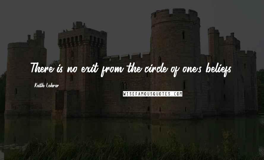Keith Lehrer Quotes: There is no exit from the circle of one's beliefs.