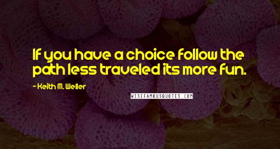 Keith M. Weller Quotes: If you have a choice follow the path less traveled its more fun.