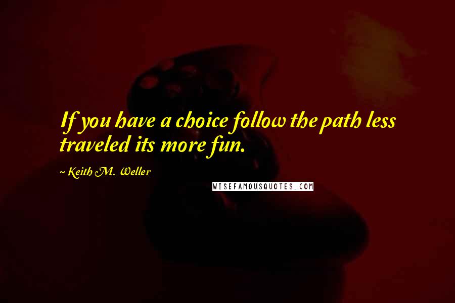 Keith M. Weller Quotes: If you have a choice follow the path less traveled its more fun.