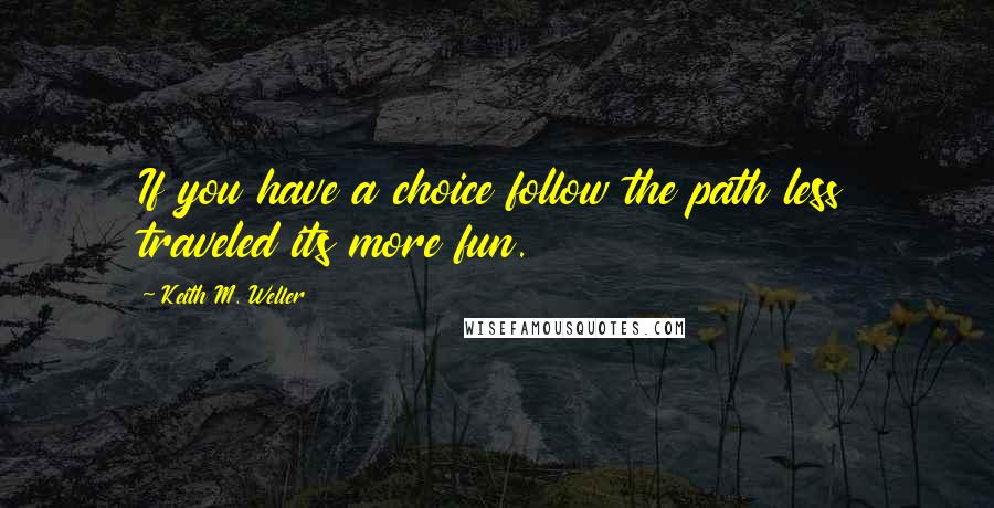 Keith M. Weller Quotes: If you have a choice follow the path less traveled its more fun.