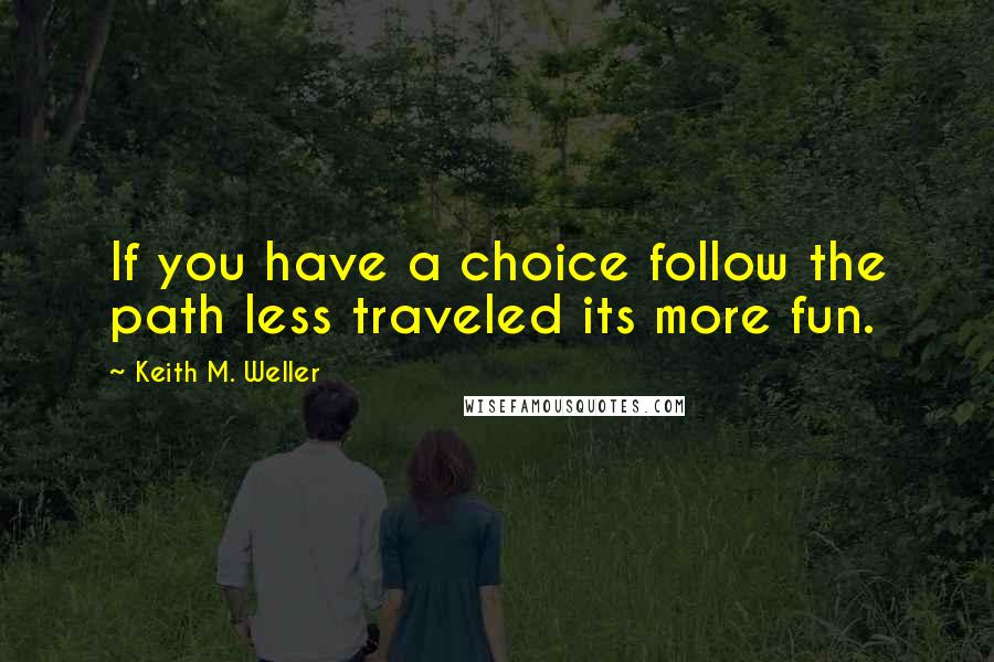 Keith M. Weller Quotes: If you have a choice follow the path less traveled its more fun.