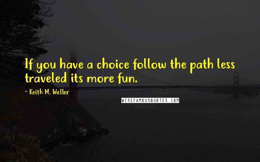 Keith M. Weller Quotes: If you have a choice follow the path less traveled its more fun.