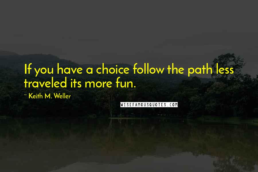 Keith M. Weller Quotes: If you have a choice follow the path less traveled its more fun.