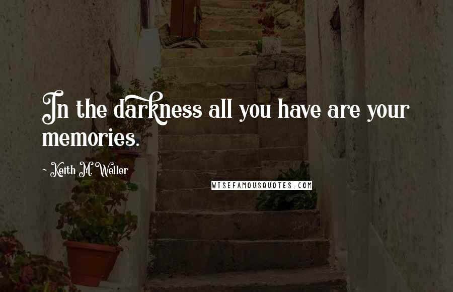 Keith M. Weller Quotes: In the darkness all you have are your memories.