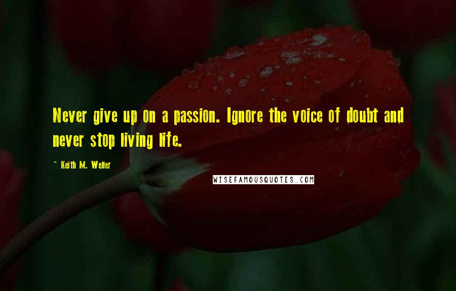 Keith M. Weller Quotes: Never give up on a passion. Ignore the voice of doubt and never stop living life.