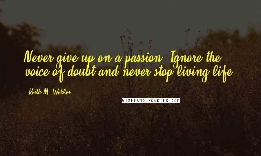 Keith M. Weller Quotes: Never give up on a passion. Ignore the voice of doubt and never stop living life.