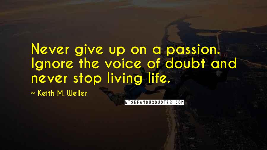 Keith M. Weller Quotes: Never give up on a passion. Ignore the voice of doubt and never stop living life.