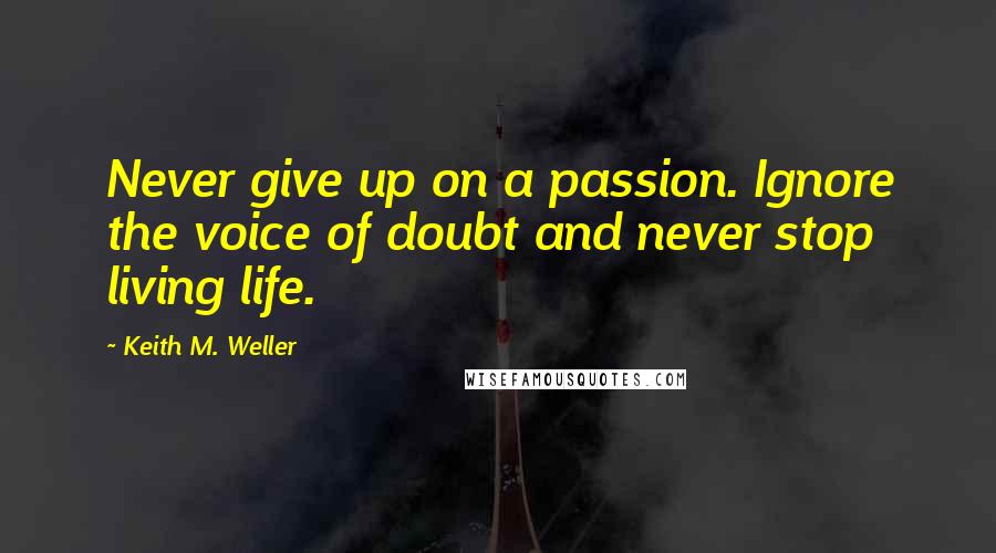 Keith M. Weller Quotes: Never give up on a passion. Ignore the voice of doubt and never stop living life.