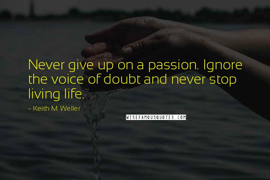 Keith M. Weller Quotes: Never give up on a passion. Ignore the voice of doubt and never stop living life.