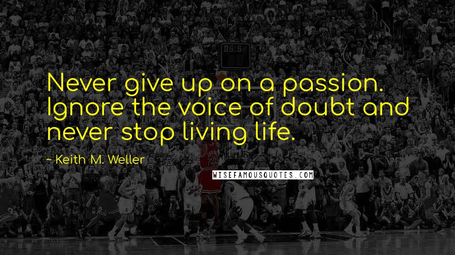 Keith M. Weller Quotes: Never give up on a passion. Ignore the voice of doubt and never stop living life.