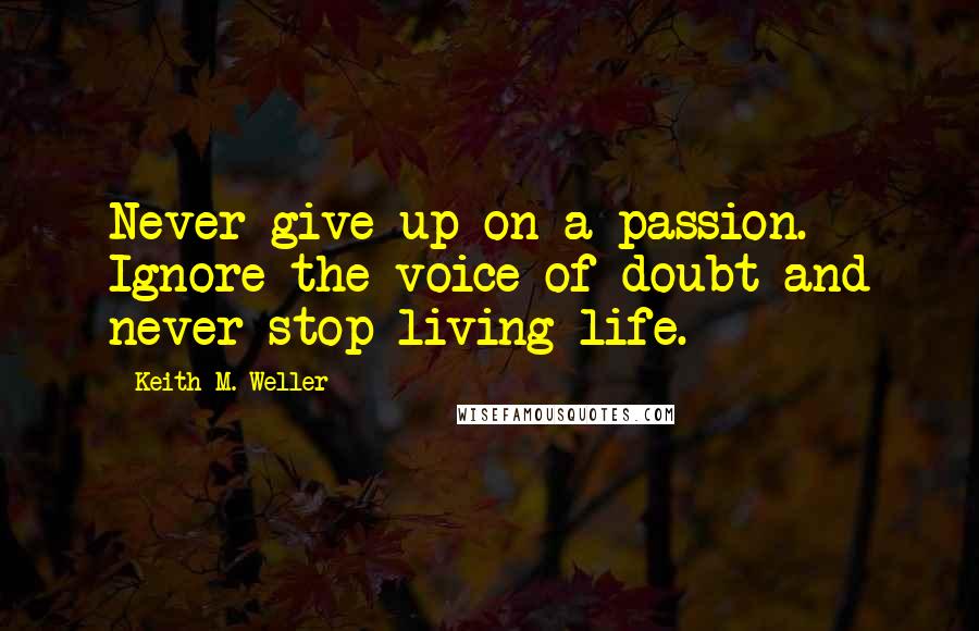 Keith M. Weller Quotes: Never give up on a passion. Ignore the voice of doubt and never stop living life.