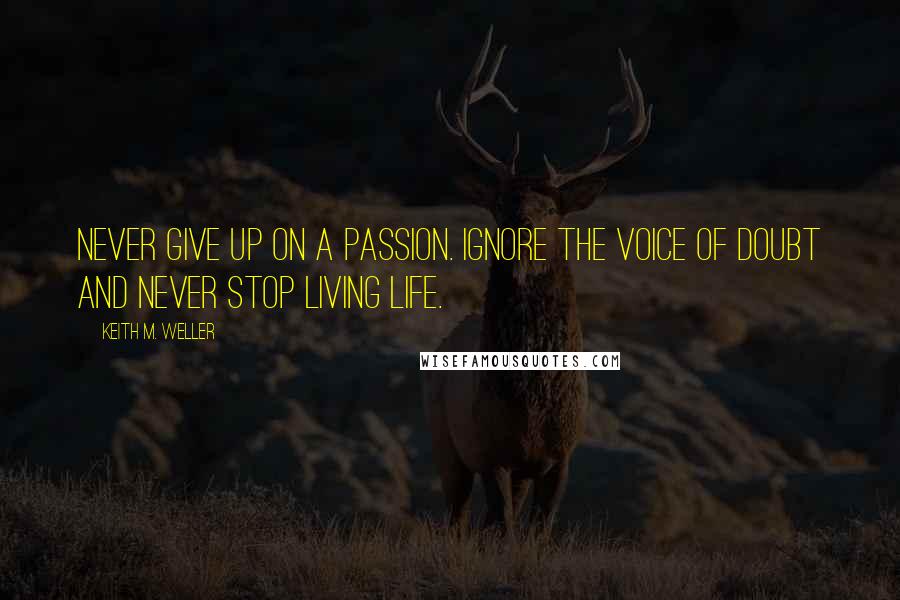 Keith M. Weller Quotes: Never give up on a passion. Ignore the voice of doubt and never stop living life.